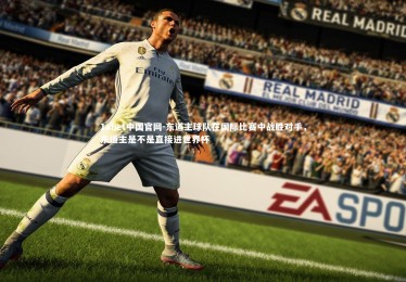 1xbet中国官网-东道主球队在国际比赛中战胜对手，东道主是不是直接进世界杯