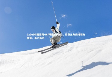 1xbet中国官网-米卢斯主场小胜，豪取三分保持领先优势，米卢斯市