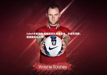 1xbet中国官网-德国国家队遭遇困难，但依然获胜，德国国家队战绩