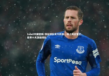 1xbet中国官网-顶尖球队实力抗衡，场上风云变幻，世界十大顶级球队