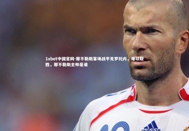 1xbet中国官网-那不勒斯客场战平克罗托内，难以取胜，那不勒斯主帅是谁