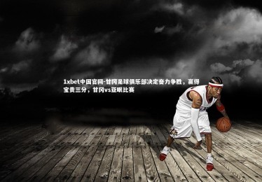 1xbet中国官网-甘冈足球俱乐部决定奋力争胜，赢得宝贵三分，甘冈vs亚眠比赛