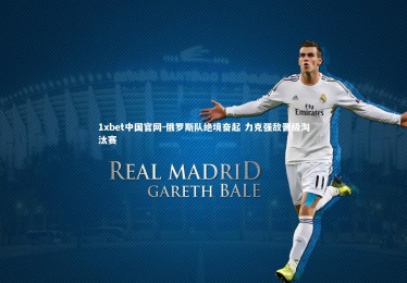 1xbet中国官网-俄罗斯队绝境奋起 力克强敌晋级淘汰赛