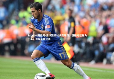 1xbet中国官网-足球顶级对决受瞩目，强强对话魅力十足，顶级足球比赛