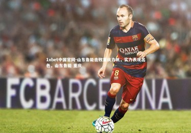 1xbet中国官网-山东鲁能击败重庆力帆，实力表现出色，山东鲁能 重庆