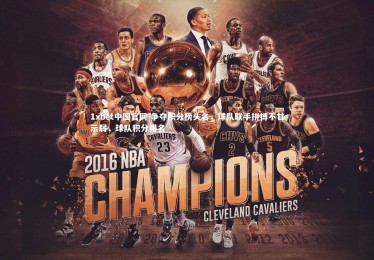 1xbet中国官网-争夺积分榜头名，球队联手拼搏不甘示弱，球队积分排名