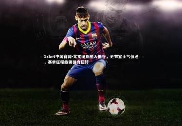 1xbet中国官网-尤文图斯陷入低谷，更衣室士气低迷，赛季征程亟需强力扭转