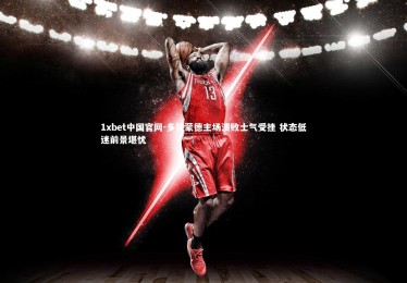 1xbet中国官网-多特蒙德主场溃败士气受挫 状态低迷前景堪忧