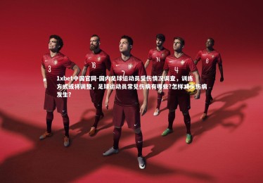 1xbet中国官网-国内足球运动员受伤情况调查，训练方式或将调整，足球运动员常见伤病有哪些?怎样减少伤病发生?