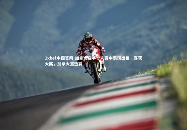 1xbet中国官网-加拿大选手个人赛中表现出色，喜获大奖，加拿大落选赛