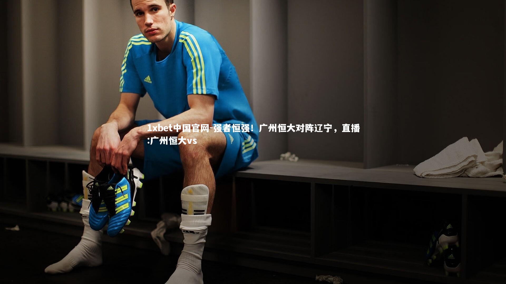 1xbet中国官网-强者恒强!广州恒大对阵辽宁,直播:广州恒大vs